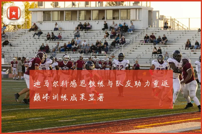 迪马尔科感恩教练与队友助力重返巅峰训练成果显著