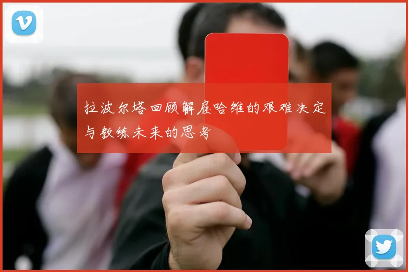 拉波尔塔回顾解雇哈维的艰难决定与教练未来的思考